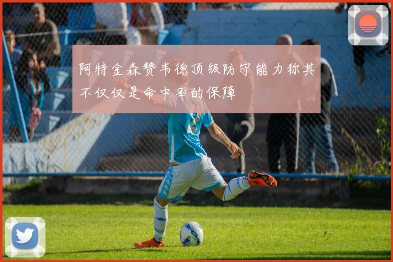 阿特金森赞韦德顶级防守能力称其不仅仅是命中率的保障