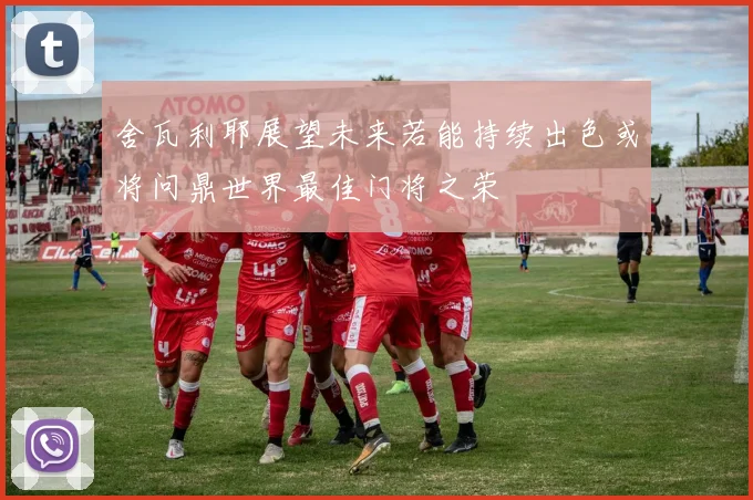 舍瓦利耶展望未来若能持续出色或将问鼎世界最佳门将之荣