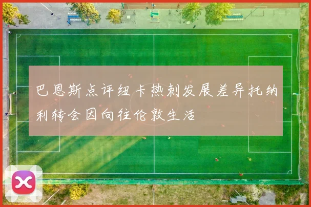 巴恩斯点评纽卡热刺发展差异托纳利转会因向往伦敦生活