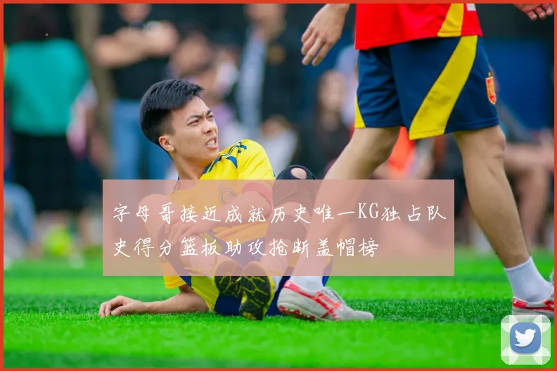 字母哥接近成就历史唯一KG独占队史得分篮板助攻抢断盖帽榜