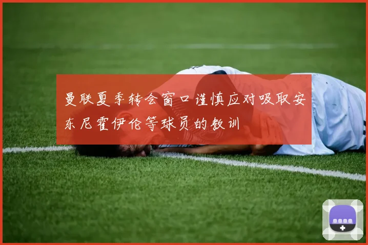 曼联夏季转会窗口谨慎应对吸取安东尼霍伊伦等球员的教训