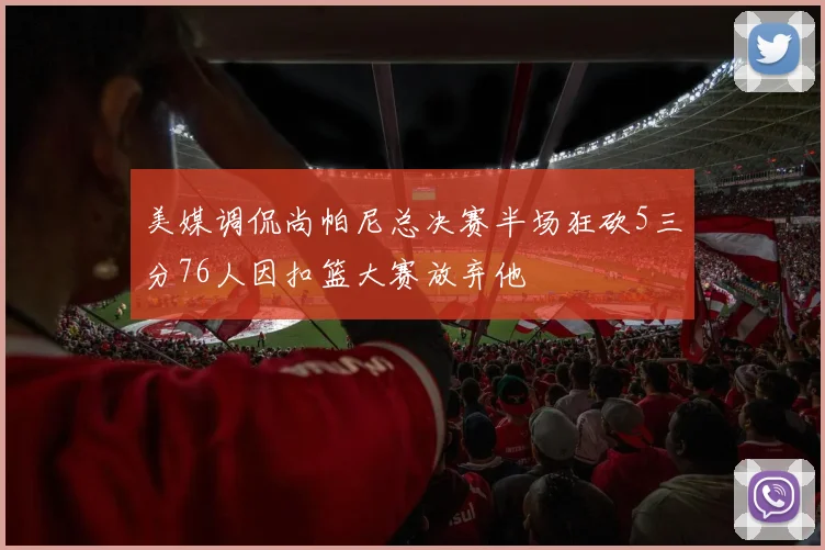 美媒调侃尚帕尼总决赛半场狂砍5三分76人因扣篮大赛放弃他