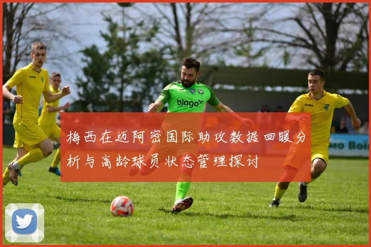梅西在迈阿密国际助攻数据回暖分析与高龄球员状态管理探讨
