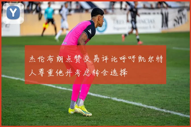 杰伦布朗点赞交易评论呼吁凯尔特人尊重他并考虑转会选择