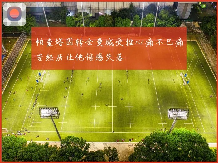 帕奎塔因转会曼城受挫心痛不已痛苦经历让他倍感失落