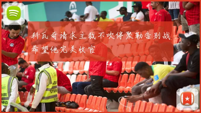 科瓦奇请求主裁不吹停聚勒告别战希望他完美收官