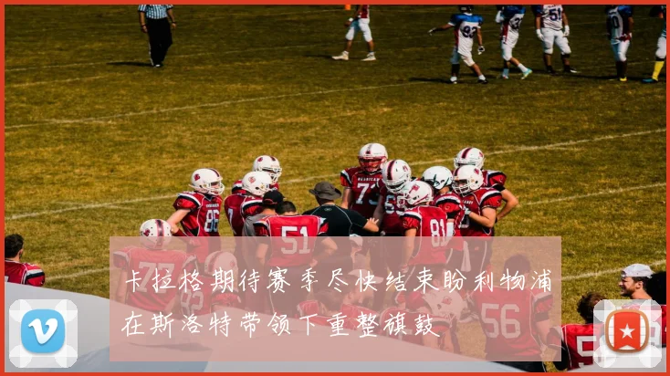 卡拉格期待赛季尽快结束盼利物浦在斯洛特带领下重整旗鼓