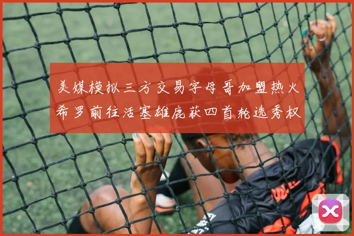 美媒模拟三方交易字母哥加盟热火希罗前往活塞雄鹿获四首轮选秀权与两次互换权