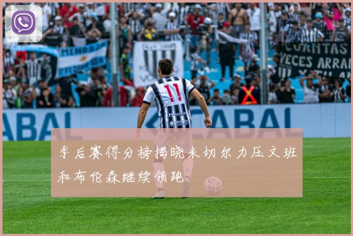 季后赛得分榜揭晓米切尔力压文班和布伦森继续领跑