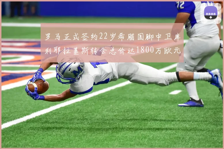 罗马正式签约22岁希腊国脚中卫库利耶拉基斯转会总价达1800万欧元