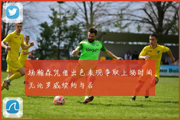 杨瀚森凭借出色表现争取上场时间无论罗威续约与否