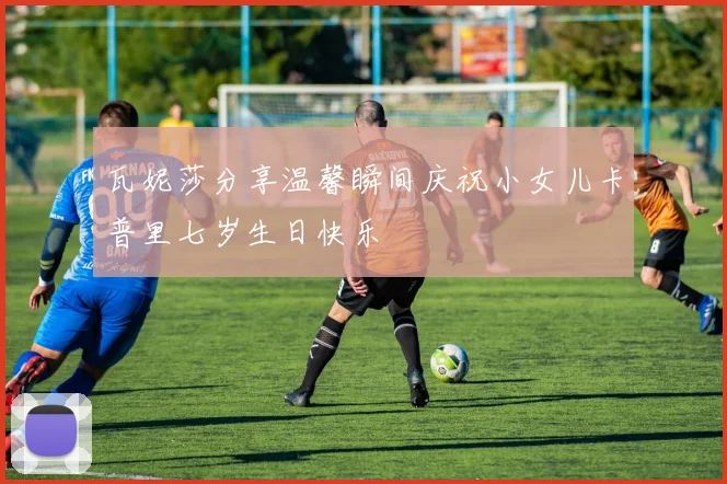 瓦妮莎分享温馨瞬间庆祝小女儿卡普里七岁生日快乐