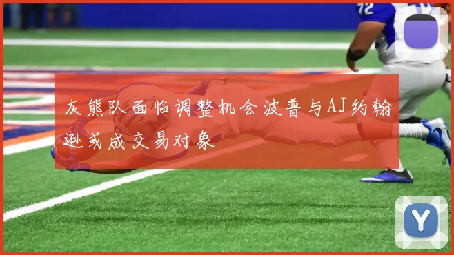 灰熊队面临调整机会波普与AJ约翰逊或成交易对象