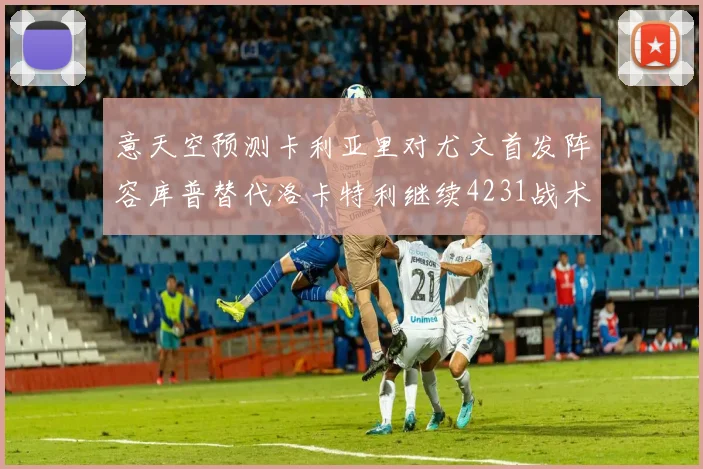 意天空预测卡利亚里对尤文首发阵容库普替代洛卡特利继续4231战术