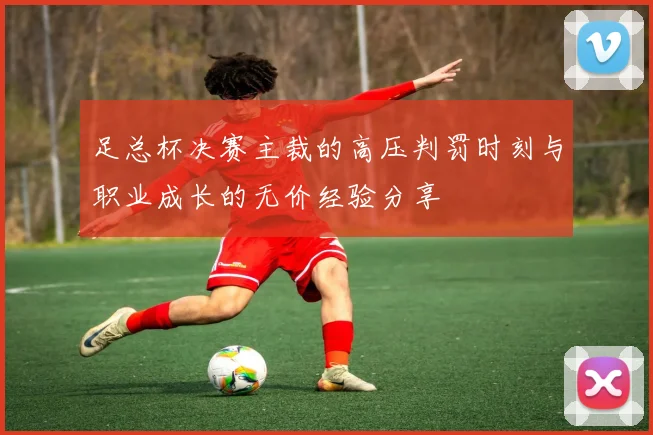 足总杯决赛主裁的高压判罚时刻与职业成长的无价经验分享