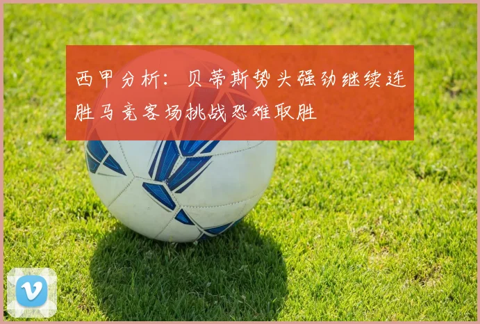 西甲分析：贝蒂斯势头强劲继续连胜马竞客场挑战恐难取胜