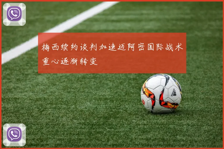梅西续约谈判加速迈阿密国际战术重心逐渐转变