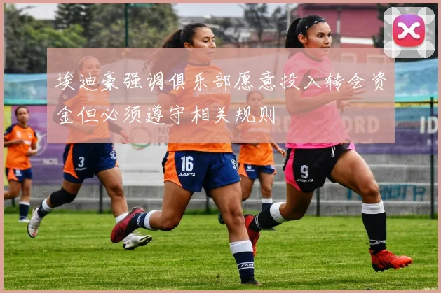 埃迪豪强调俱乐部愿意投入转会资金但必须遵守相关规则