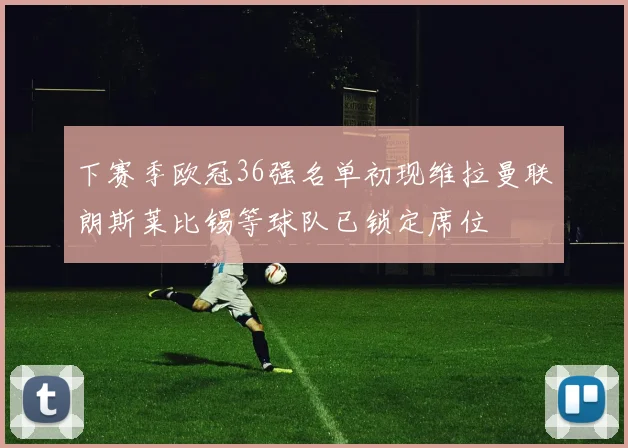下赛季欧冠36强名单初现维拉曼联朗斯莱比锡等球队已锁定席位