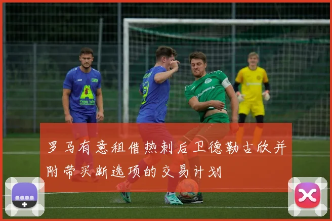罗马有意租借热刺后卫德勒古欣并附带买断选项的交易计划
