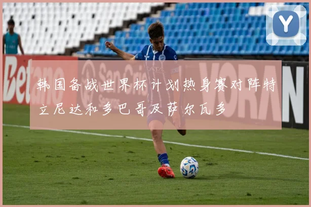韩国备战世界杯计划热身赛对阵特立尼达和多巴哥及萨尔瓦多