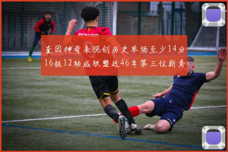 奎因神奇表现创历史单场至少14分16板12助成联盟近46年第三位新秀