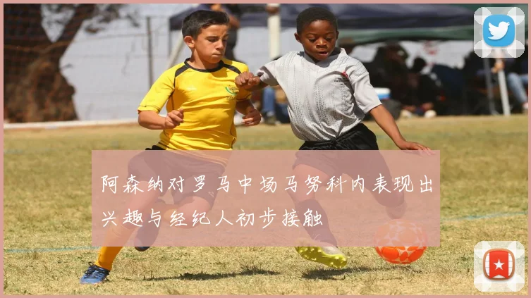 阿森纳对罗马中场马努科内表现出兴趣与经纪人初步接触
