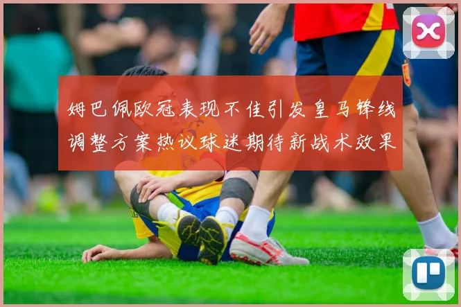 姆巴佩欧冠表现不佳引发皇马锋线调整方案热议球迷期待新战术效果
