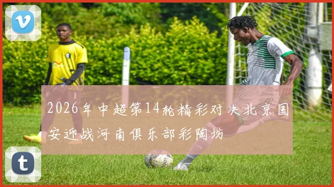 2026年中超第14轮精彩对决北京国安迎战河南俱乐部彩陶坊