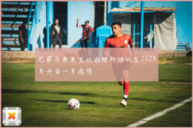 巴萨与弗里克达成续约协议至2028年并含一年选项