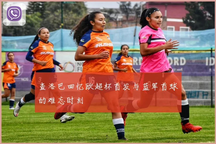 查洛巴回忆欧超杯首发与蓝军首球的难忘时刻