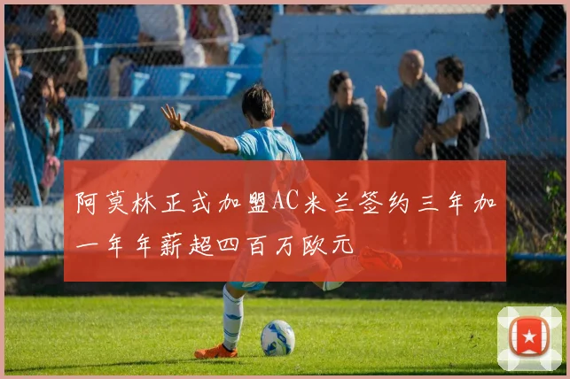 阿莫林正式加盟AC米兰签约三年加一年年薪超四百万欧元