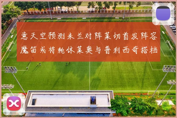 意天空预测米兰对阵莱切首发阵容魔笛或将轮休莱奥与普利西奇搭档出战